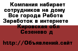 Компания набирает сотрудников на дому  - Все города Работа » Заработок в интернете   . Кировская обл.,Сезенево д.